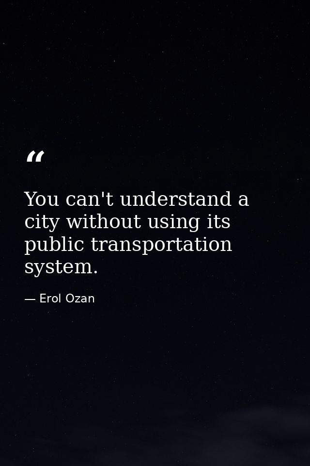 You can't understand a city without using its public transportation system. — Erol Ozan