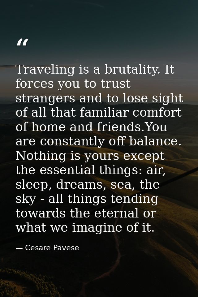 Traveling is a brutality. It forces you to trust strangers and to lose sight of all that familiar comfort of home and fr — Cesare Pavese
