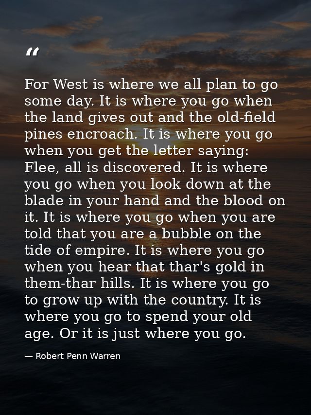 For West is where we all plan to go some day. It is where you go when the land gives out and the old-field pines encroac — Robert Penn Warren