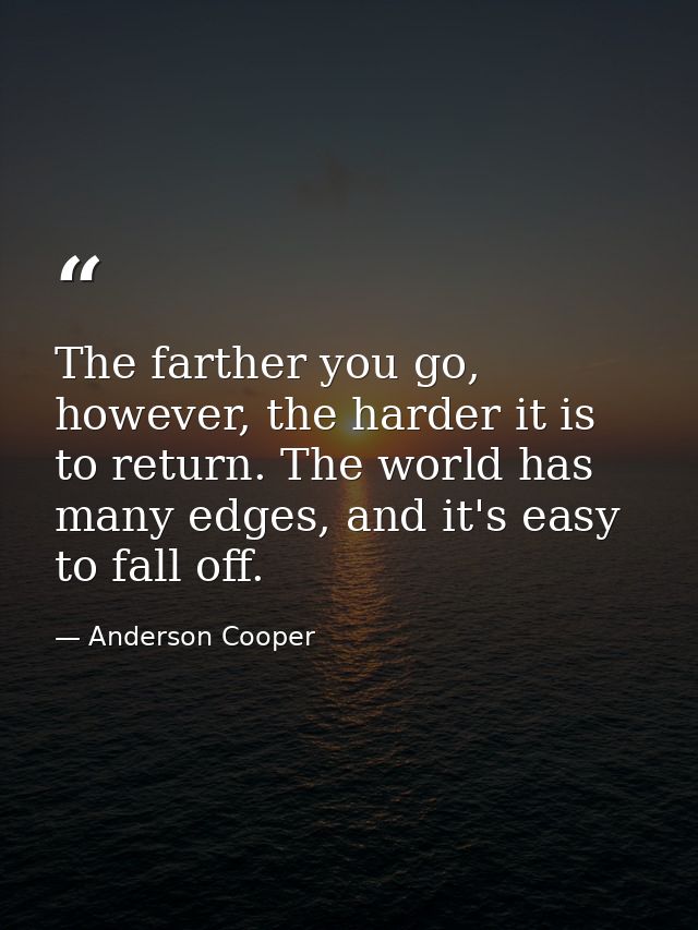 The farther you go, however, the harder it is to return. The world has many edges, and it's easy to fall off. — Anderson Cooper