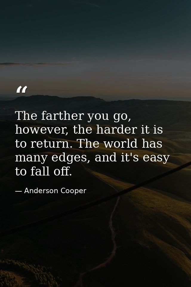 The farther you go, however, the harder it is to return. The world has many edges, and it's easy to fall off. — Anderson Cooper