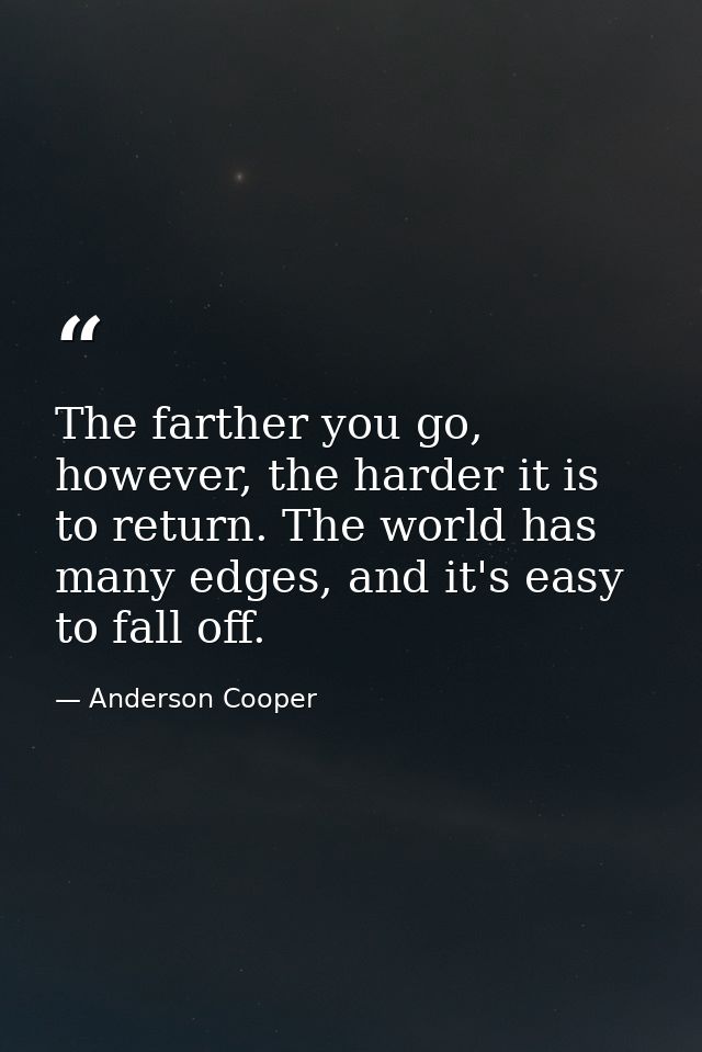 The farther you go, however, the harder it is to return. The world has many edges, and it's easy to fall off. — Anderson Cooper