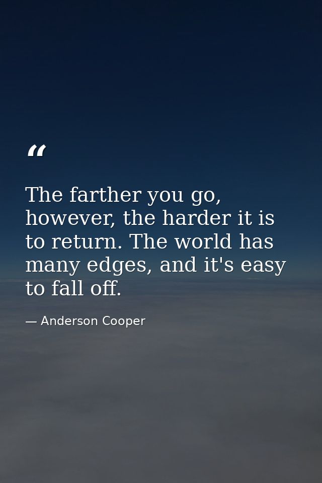 The farther you go, however, the harder it is to return. The world has many edges, and it's easy to fall off. — Anderson Cooper