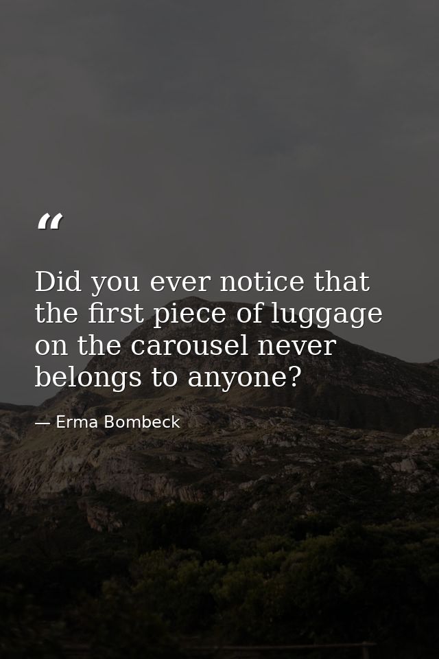 Did you ever notice that the first piece of luggage on the carousel never belongs to anyone? — Erma Bombeck