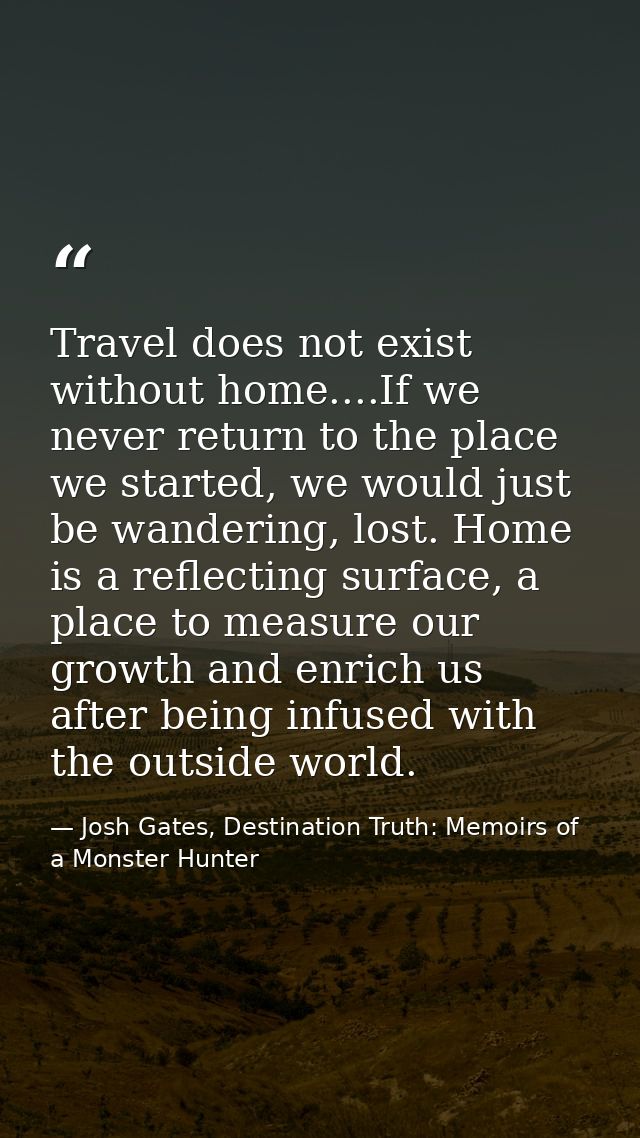 Travel does not exist without home....If we never return to the place we started, we would just be wandering, lost. Home — Josh Gates, Destination Truth: Memoirs of a Monster Hunter