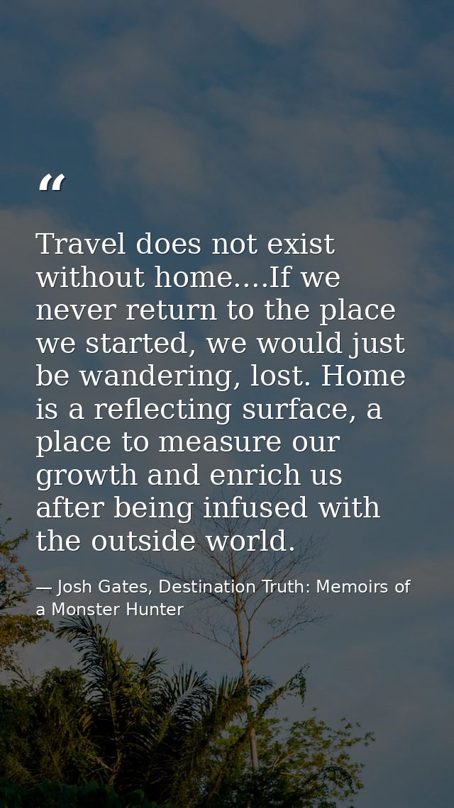 Travel does not exist without home....If we never return to the place we started, we would just be wandering, lost. Home — Josh Gates, Destination Truth: Memoirs of a Monster Hunter
