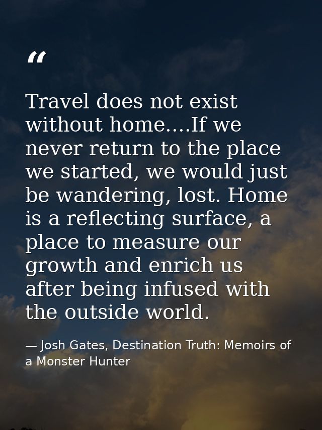 Travel does not exist without home....If we never return to the place we started, we would just be wandering, lost. Home — Josh Gates, Destination Truth: Memoirs of a Monster Hunter