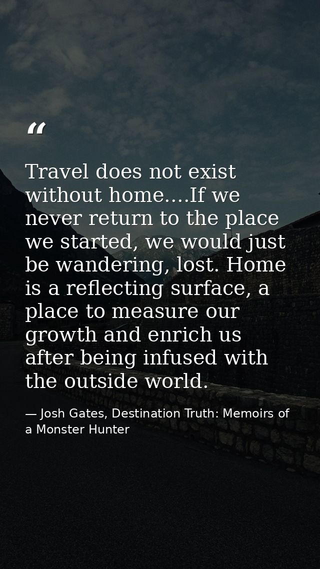 Travel does not exist without home....If we never return to the place we started, we would just be wandering, lost. Home — Josh Gates, Destination Truth: Memoirs of a Monster Hunter