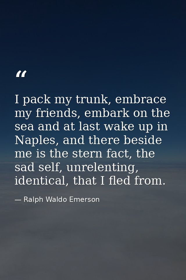 I pack my trunk, embrace my friends, embark on the sea and at last wake up in Naples, and there beside me is the stern f — Ralph Waldo Emerson