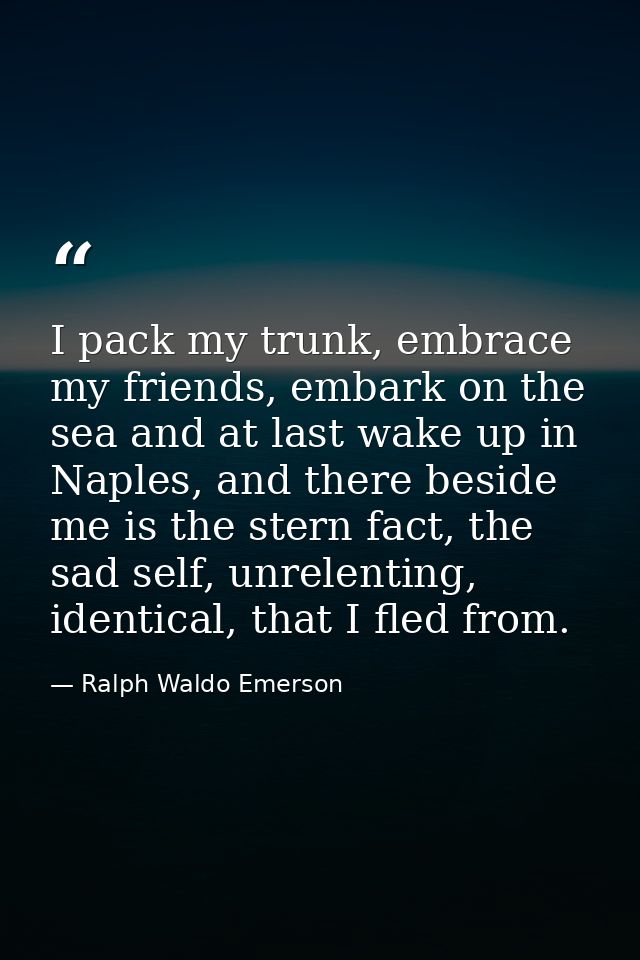 I pack my trunk, embrace my friends, embark on the sea and at last wake up in Naples, and there beside me is the stern f — Ralph Waldo Emerson