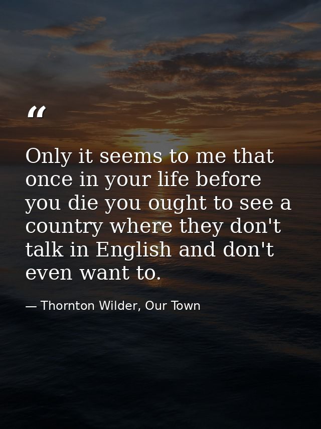 Only it seems to me that once in your life before you die you ought to see a country where they don't talk in English an — Thornton Wilder, Our Town