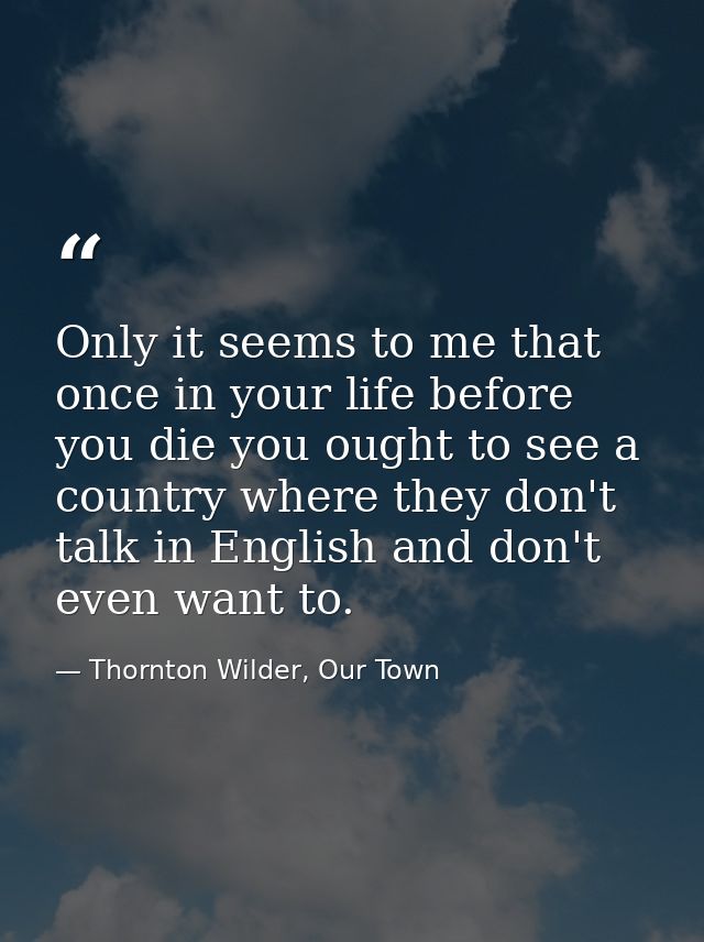 Only it seems to me that once in your life before you die you ought to see a country where they don't talk in English an — Thornton Wilder, Our Town