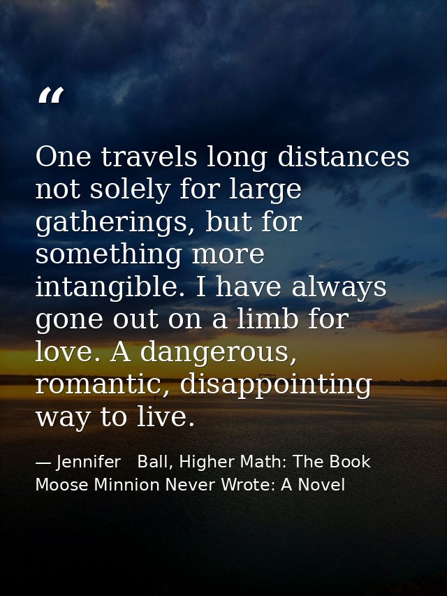 One travels long distances not solely for large gatherings, but for something more intangible. I have always gone out on — Jennifer   Ball, Higher Math: The Book Moose Minnion Never Wrote: A Novel