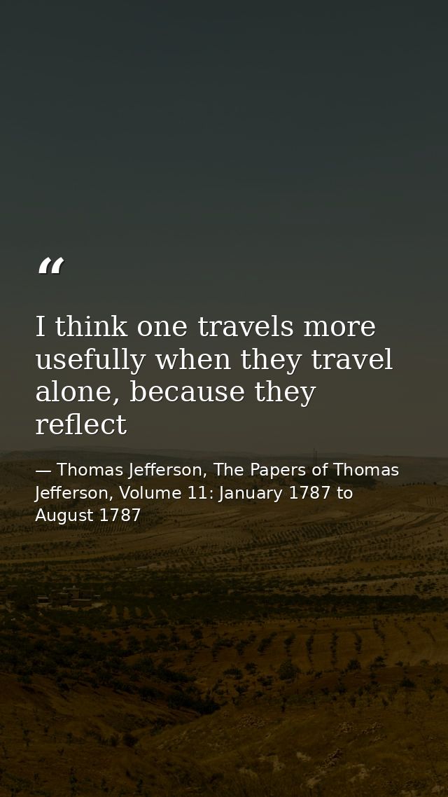 I think one travels more usefully when they travel alone, because they reflect — Thomas Jefferson, The Papers of Thomas Jefferson, Volume 11: January 1787 to August 1787