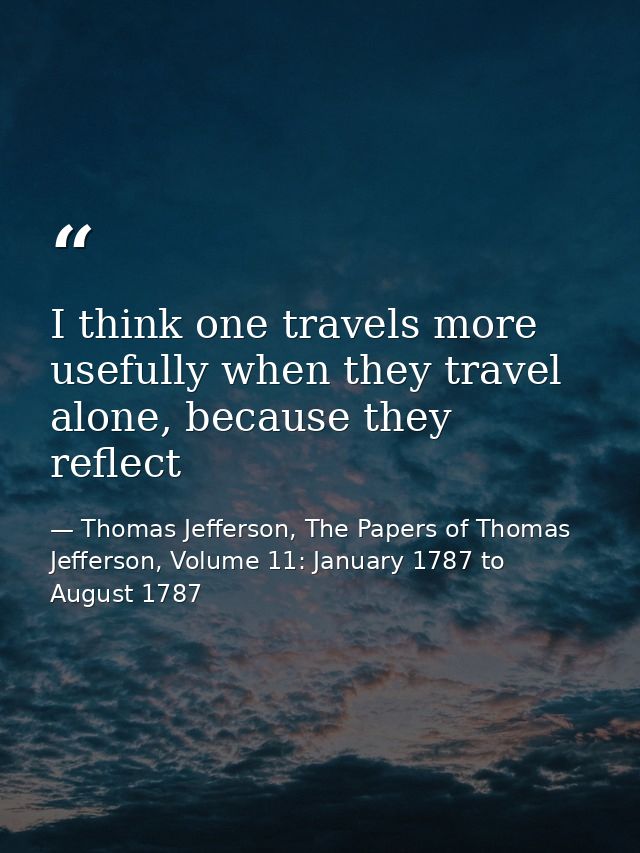 I think one travels more usefully when they travel alone, because they reflect — Thomas Jefferson, The Papers of Thomas Jefferson, Volume 11: January 1787 to August 1787