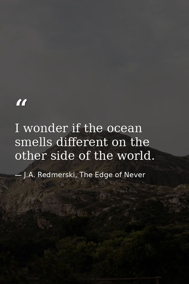 I wonder if the ocean smells different on the other side of the world. — J.A. Redmerski, The Edge of Never