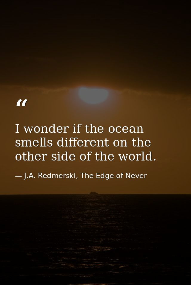 I wonder if the ocean smells different on the other side of the world. — J.A. Redmerski, The Edge of Never