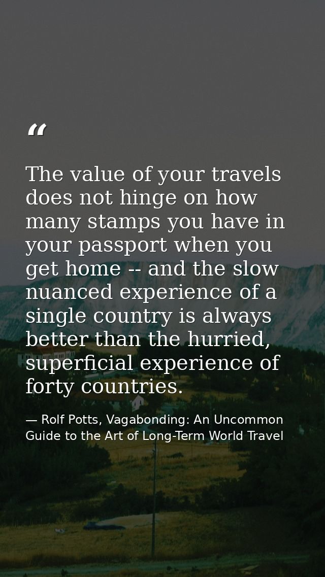 The value of your travels does not hinge on how many stamps you have in your passport when you get home -- and the slow  — Rolf Potts, Vagabonding: An Uncommon Guide to the Art of Long-Term World Travel