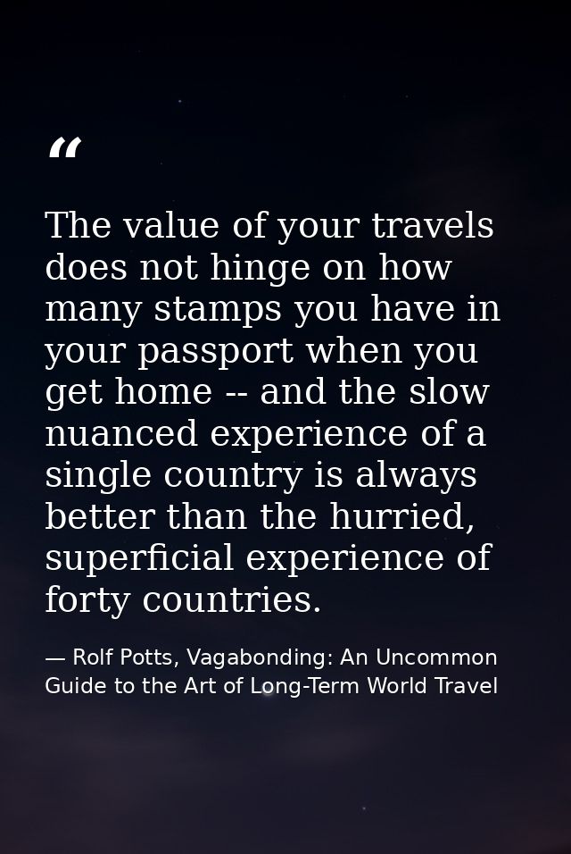 The value of your travels does not hinge on how many stamps you have in your passport when you get home -- and the slow  — Rolf Potts, Vagabonding: An Uncommon Guide to the Art of Long-Term World Travel