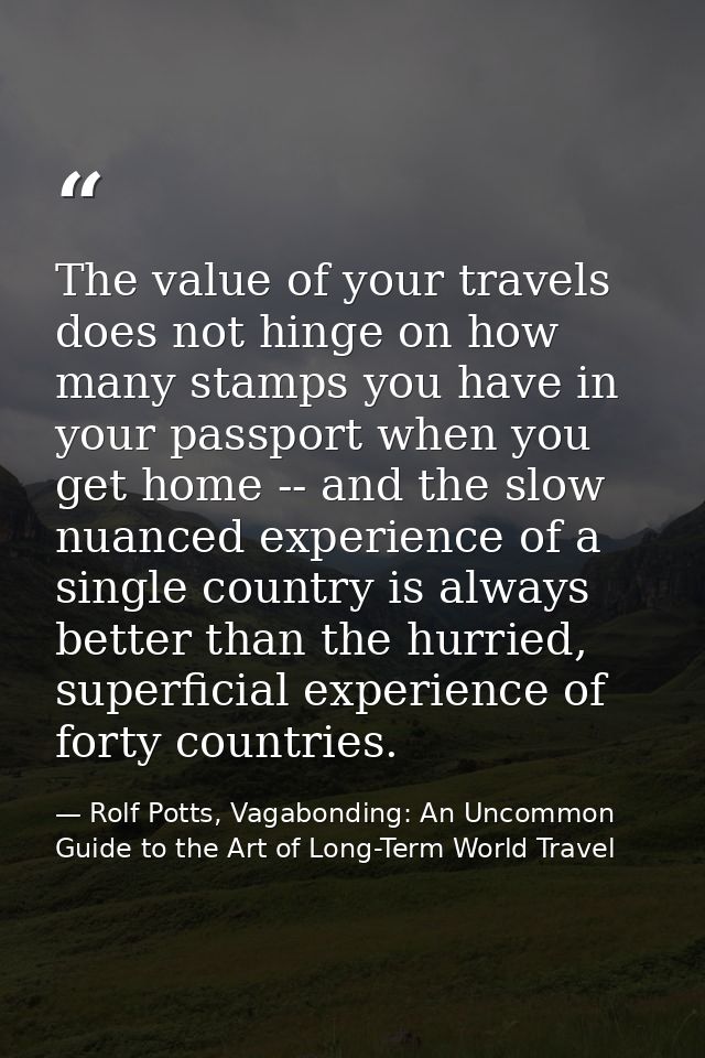 The value of your travels does not hinge on how many stamps you have in your passport when you get home -- and the slow  — Rolf Potts, Vagabonding: An Uncommon Guide to the Art of Long-Term World Travel