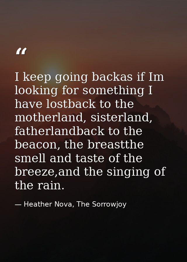 I keep going backas if Im looking for something I have lostback to the motherland, sisterland, fatherlandback to the bea — Heather Nova, The Sorrowjoy