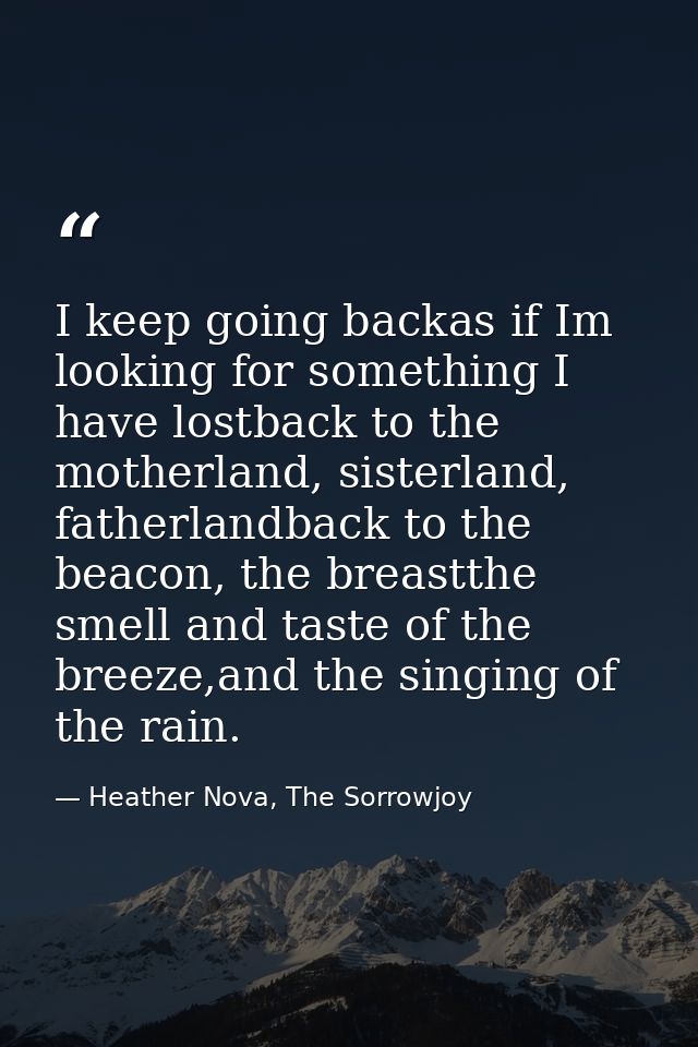 I keep going backas if Im looking for something I have lostback to the motherland, sisterland, fatherlandback to the bea — Heather Nova, The Sorrowjoy