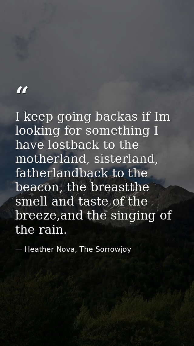 I keep going backas if Im looking for something I have lostback to the motherland, sisterland, fatherlandback to the bea — Heather Nova, The Sorrowjoy