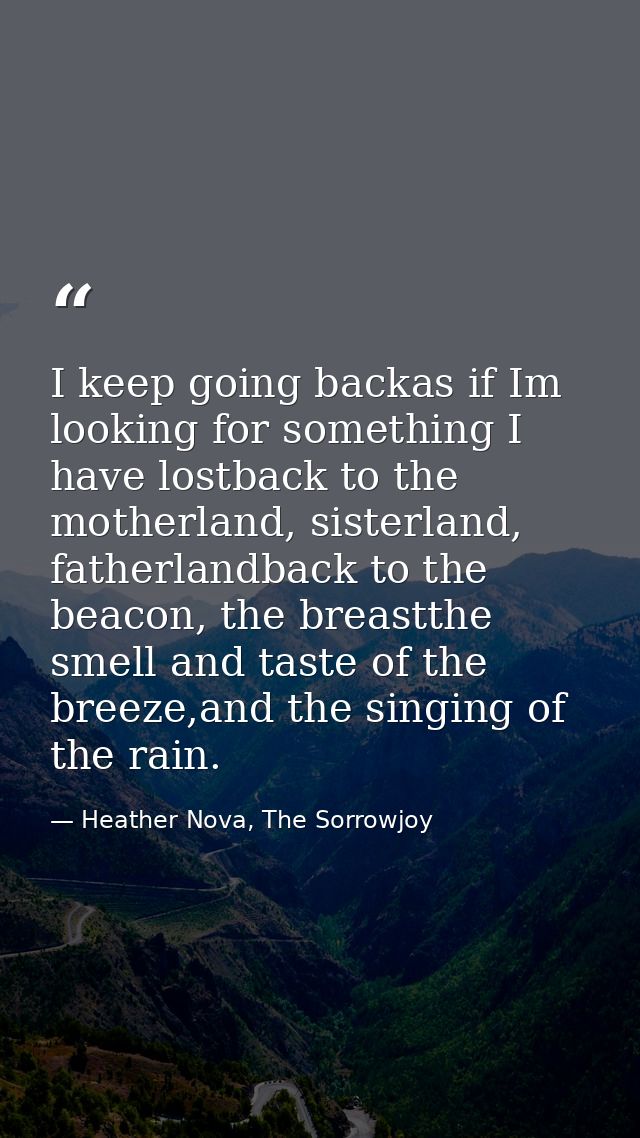 I keep going backas if Im looking for something I have lostback to the motherland, sisterland, fatherlandback to the bea — Heather Nova, The Sorrowjoy