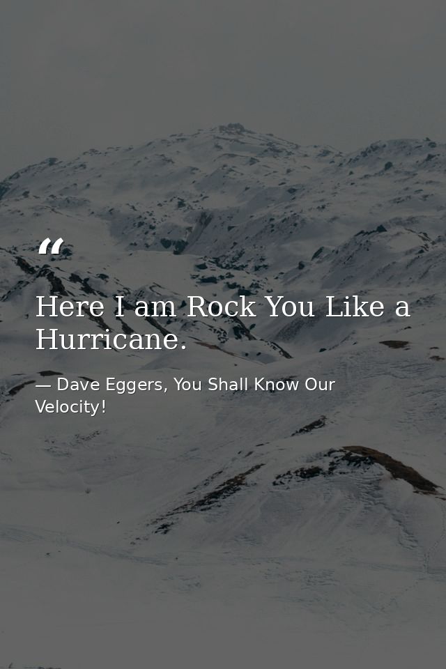 Here I am Rock You Like a Hurricane. — Dave Eggers, You Shall Know Our Velocity!