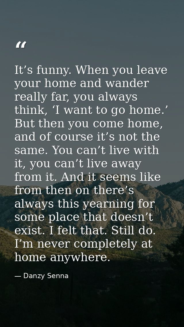 It’s funny. When you leave your home and wander really far, you always think, ‘I want to go home.’ But then you come hom — Danzy Senna