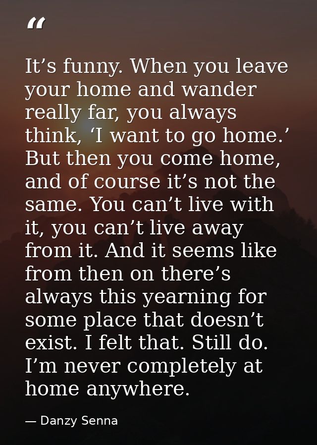 It’s funny. When you leave your home and wander really far, you always think, ‘I want to go home.’ But then you come hom — Danzy Senna