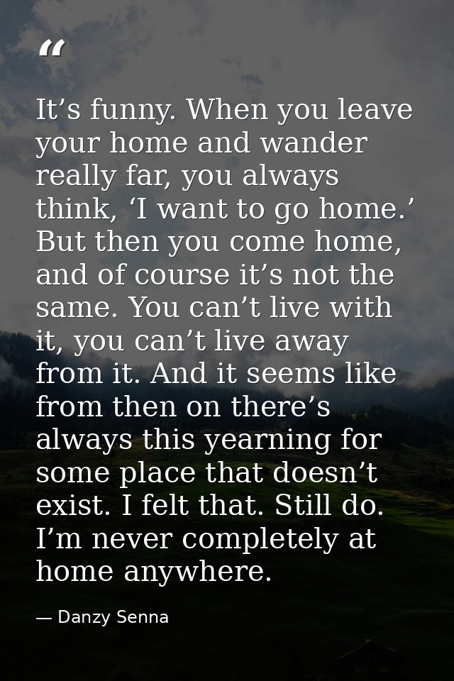 It’s funny. When you leave your home and wander really far, you always think, ‘I want to go home.’ But then you come hom — Danzy Senna