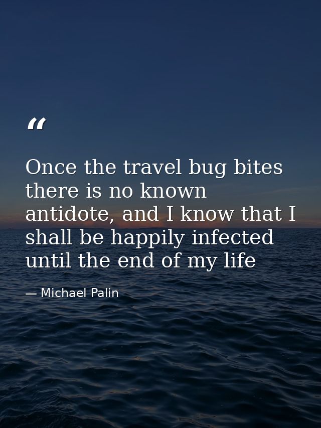 Once the travel bug bites there is no known antidote, and I know that I shall be happily infected until the end of my li — Michael Palin