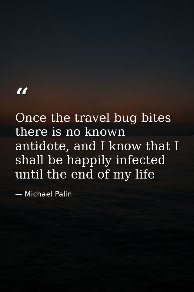 Once the travel bug bites there is no known antidote, and I know that I shall be happily infected until the end of my li — Michael Palin