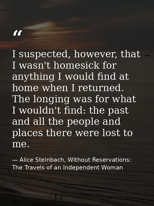 I suspected, however, that I wasn't homesick for anything I would find at home when I returned. The longing was for what — Alice Steinbach, Without Reservations: The Travels of an Independent Woman