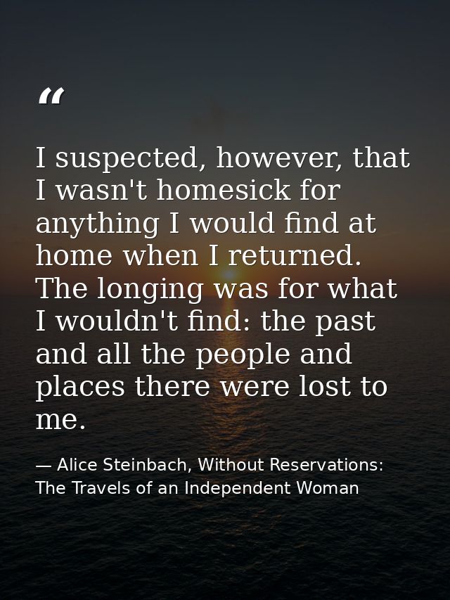 I suspected, however, that I wasn't homesick for anything I would find at home when I returned. The longing was for what — Alice Steinbach, Without Reservations: The Travels of an Independent Woman