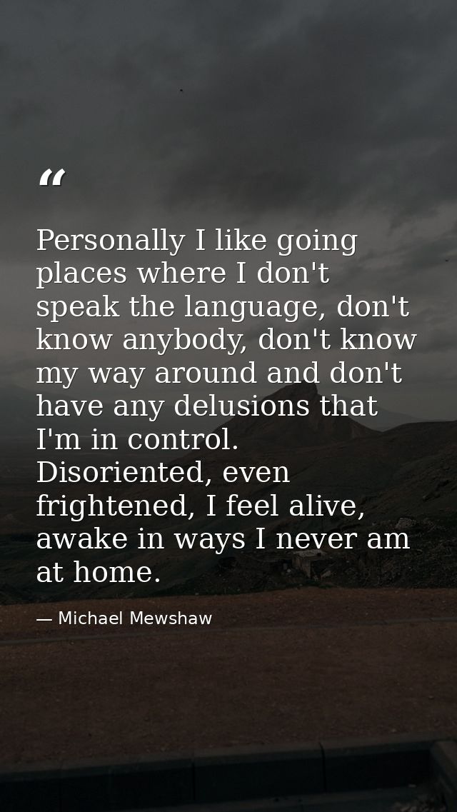 Personally I like going places where I don't speak the language, don't know anybody, don't know my way around and don't  — Michael Mewshaw