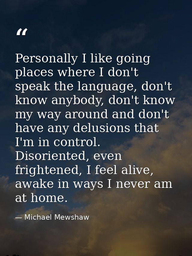 Personally I like going places where I don't speak the language, don't know anybody, don't know my way around and don't  — Michael Mewshaw