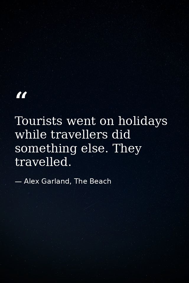 Tourists went on holidays while travellers did something else. They travelled. — Alex Garland, The Beach