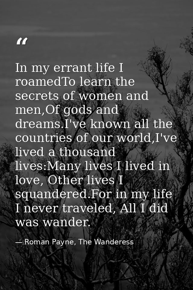 In my errant life I roamedTo learn the secrets of women and men,Of gods and dreams.I've known all the countries of our w — Roman Payne, The Wanderess
