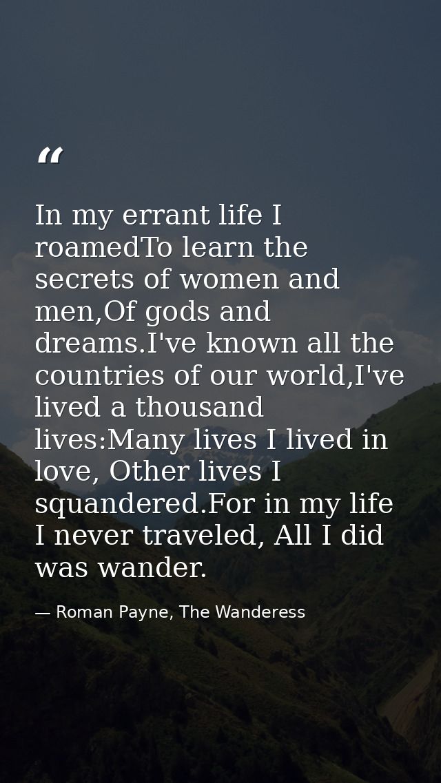In my errant life I roamedTo learn the secrets of women and men,Of gods and dreams.I've known all the countries of our w — Roman Payne, The Wanderess