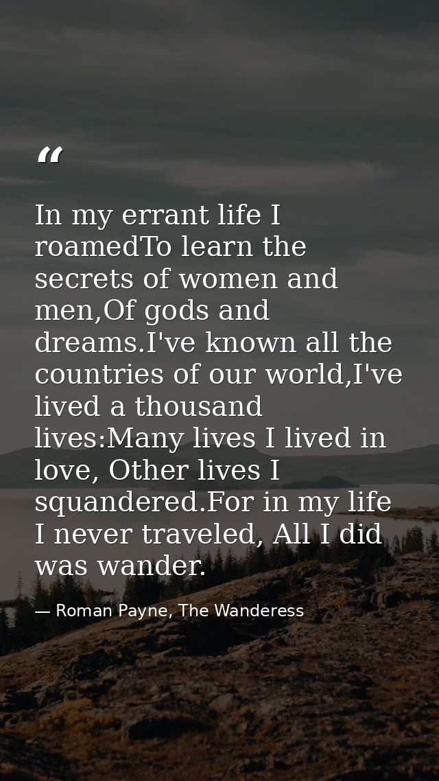 In my errant life I roamedTo learn the secrets of women and men,Of gods and dreams.I've known all the countries of our w — Roman Payne, The Wanderess