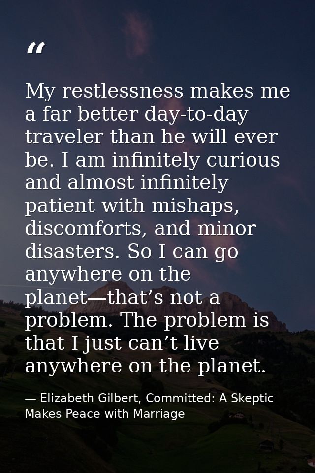 My restlessness makes me a far better day-to-day traveler than he will ever be. I am infinitely curious and almost infin — Elizabeth Gilbert, Committed: A Skeptic Makes Peace with Marriage