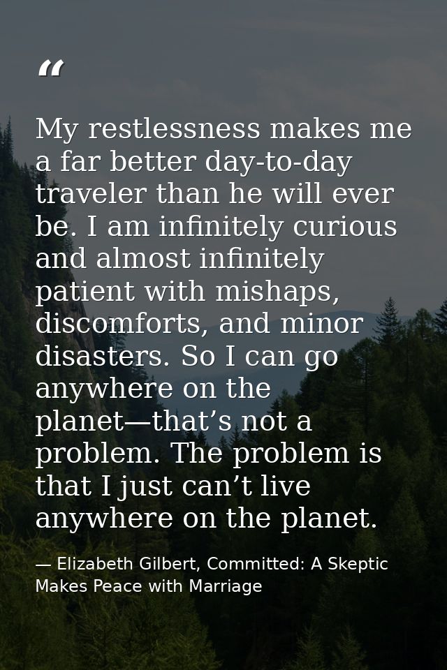 My restlessness makes me a far better day-to-day traveler than he will ever be. I am infinitely curious and almost infin — Elizabeth Gilbert, Committed: A Skeptic Makes Peace with Marriage