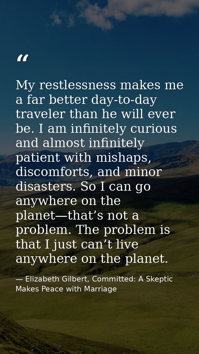 My restlessness makes me a far better day-to-day traveler than he will ever be. I am infinitely curious and almost infin — Elizabeth Gilbert, Committed: A Skeptic Makes Peace with Marriage