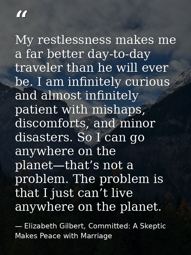 My restlessness makes me a far better day-to-day traveler than he will ever be. I am infinitely curious and almost infin — Elizabeth Gilbert, Committed: A Skeptic Makes Peace with Marriage
