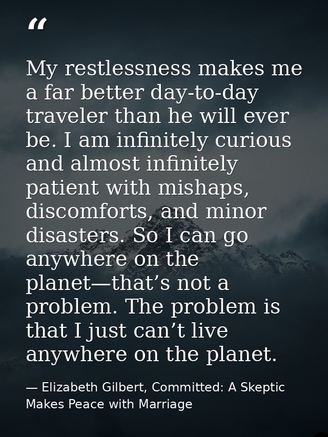 My restlessness makes me a far better day-to-day traveler than he will ever be. I am infinitely curious and almost infin — Elizabeth Gilbert, Committed: A Skeptic Makes Peace with Marriage