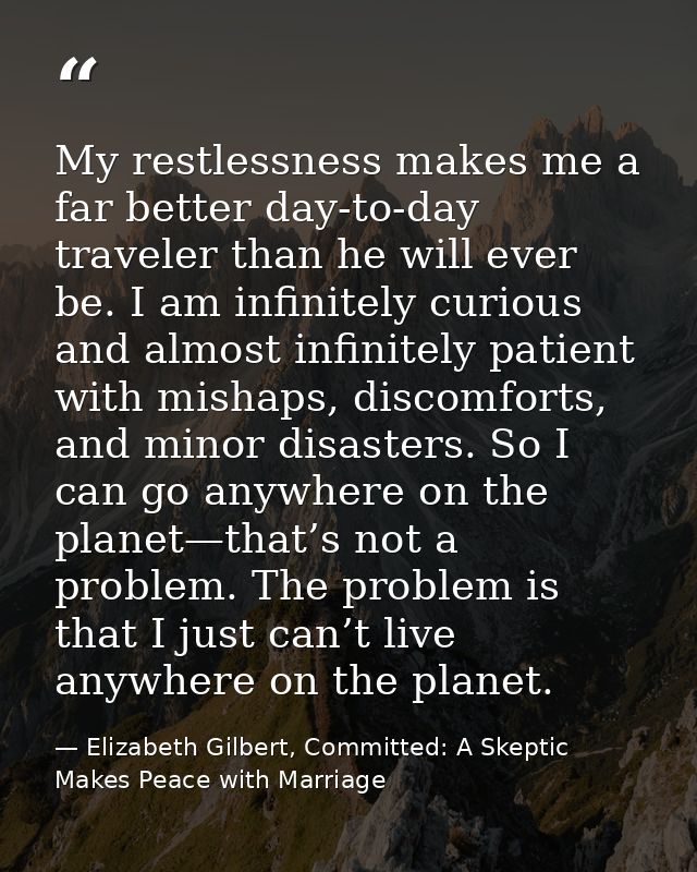 My restlessness makes me a far better day-to-day traveler than he will ever be. I am infinitely curious and almost infin — Elizabeth Gilbert, Committed: A Skeptic Makes Peace with Marriage