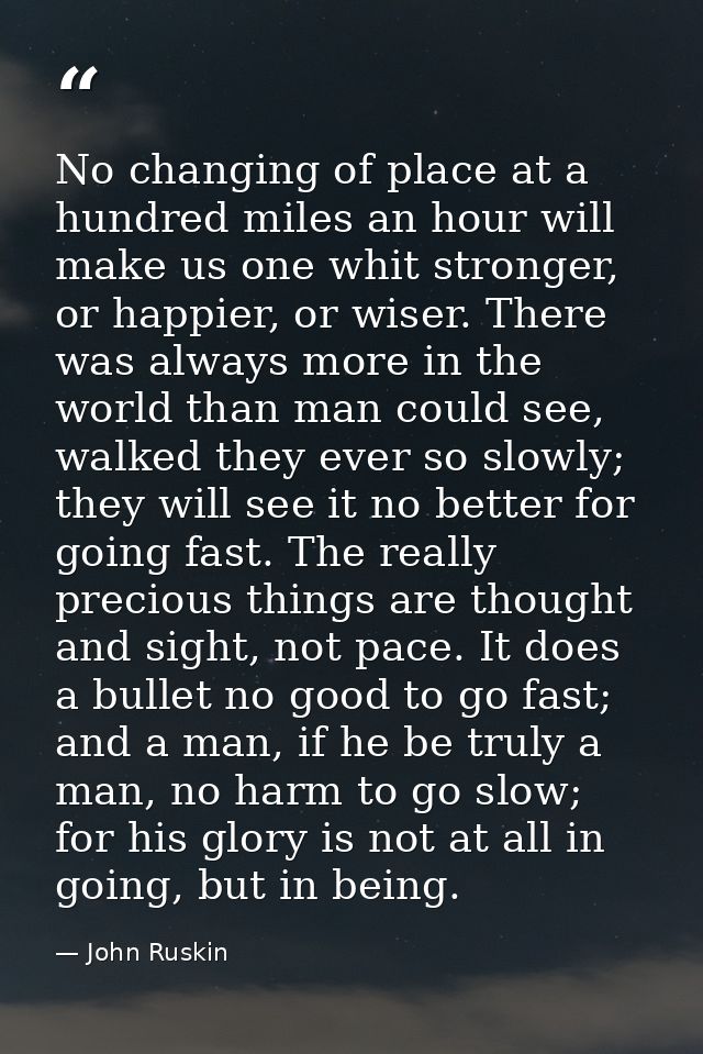 No changing of place at a hundred miles an hour will make us one whit stronger, or happier, or wiser. There was always m — John Ruskin