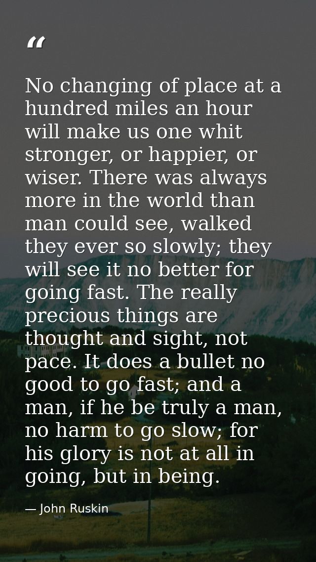 No changing of place at a hundred miles an hour will make us one whit stronger, or happier, or wiser. There was always m — John Ruskin